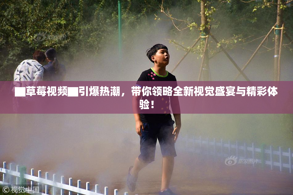 ▇草莓视频▇引爆热潮，带你领略全新视觉盛宴与精彩体验！