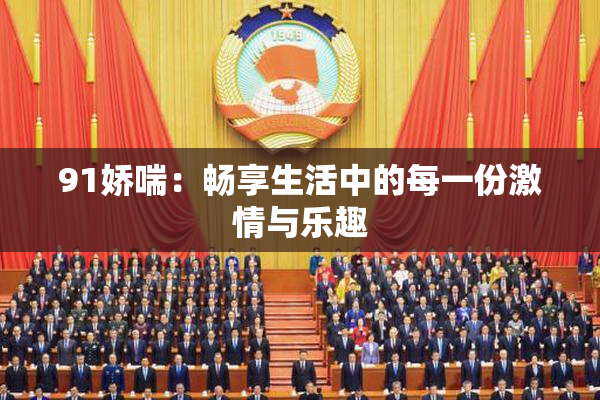 91娇喘：畅享生活中的每一份激情与乐趣