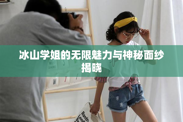 冰山学姐的无限魅力与神秘面纱揭晓