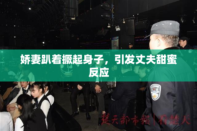 娇妻趴着撅起身子，引发丈夫甜蜜反应