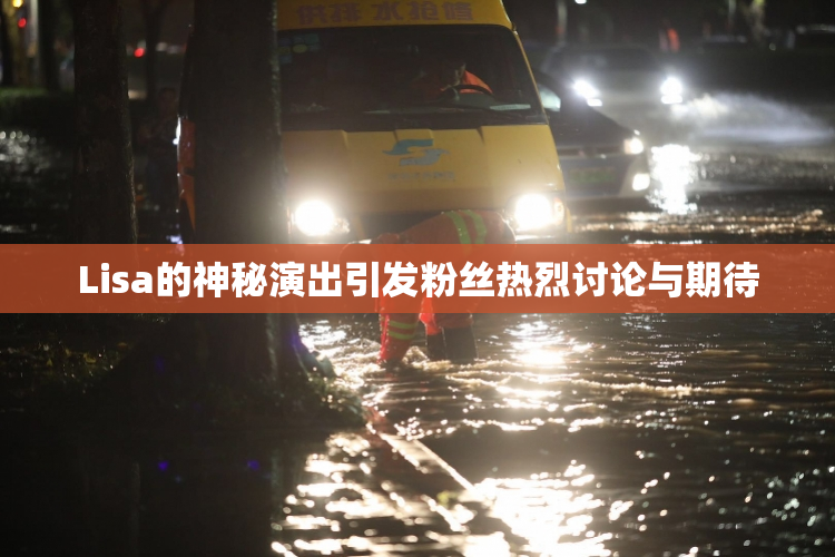 Lisa的神秘演出引发粉丝热烈讨论与期待