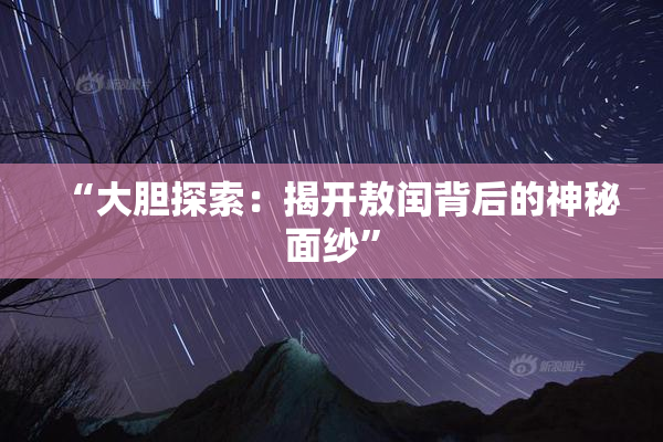“大胆探索：揭开敖闰背后的神秘面纱”
