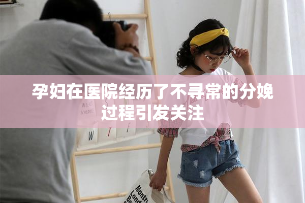 孕妇在医院经历了不寻常的分娩过程引发关注