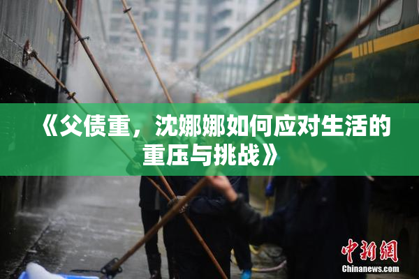 《父债重，沈娜娜如何应对生活的重压与挑战》