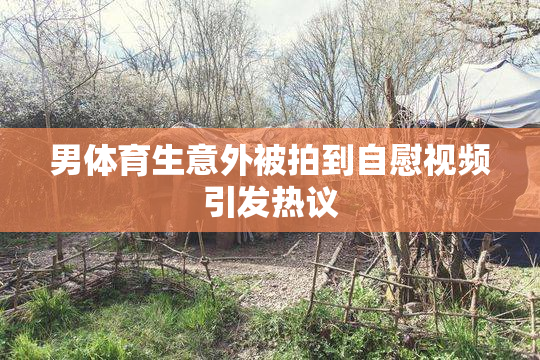 男体育生意外被拍到自慰视频引发热议