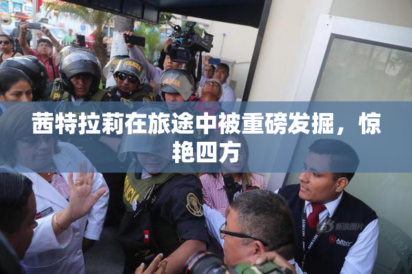 茜特拉莉在旅途中被重磅发掘，惊艳四方
