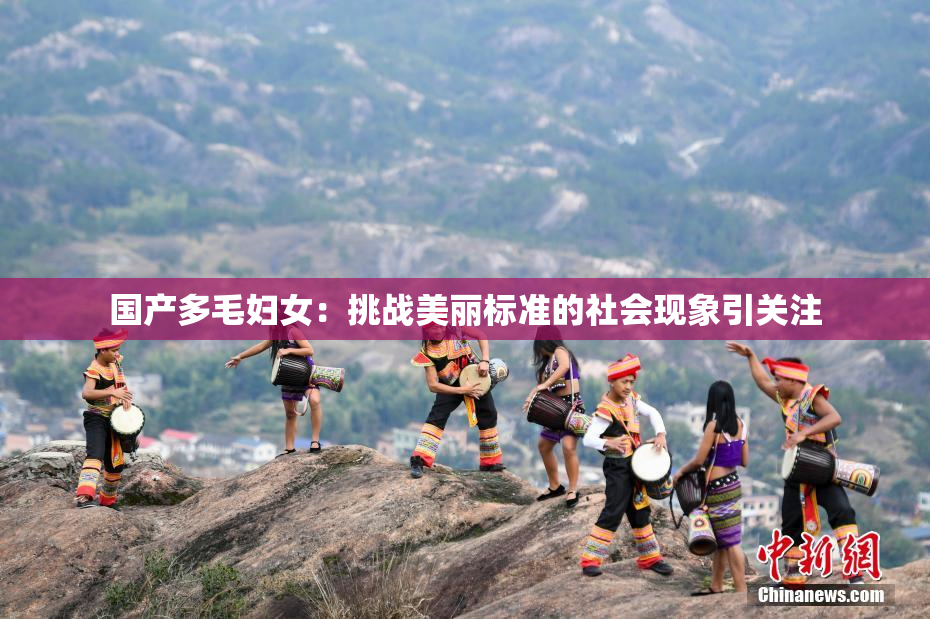 国产多毛妇女：挑战美丽标准的社会现象引关注