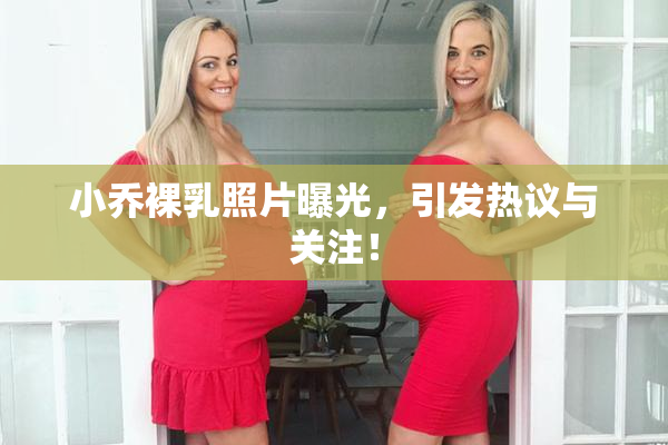 小乔裸乳照片曝光，引发热议与关注！