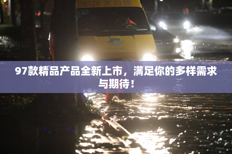97款精品产品全新上市，满足你的多样需求与期待！