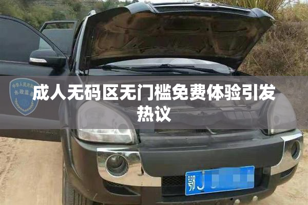 成人无码区无门槛免费体验引发热议