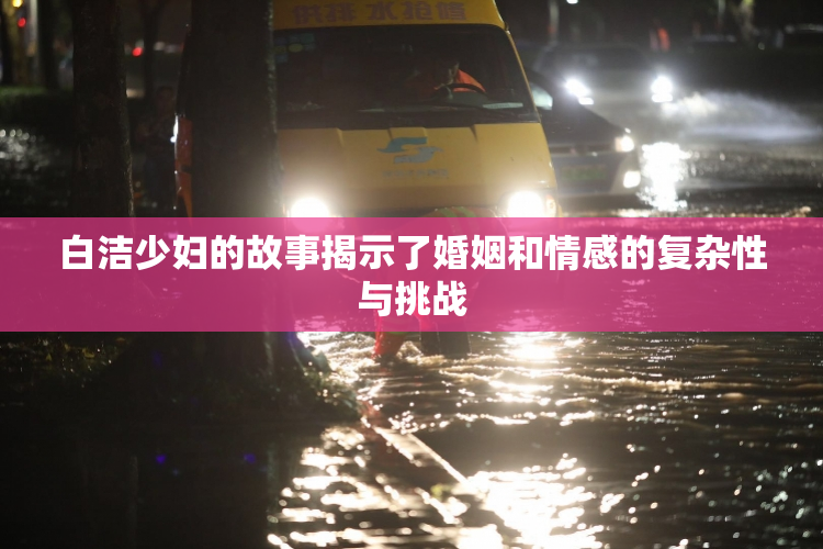 白洁少妇的故事揭示了婚姻和情感的复杂性与挑战