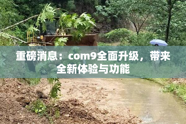 重磅消息：com9全面升级，带来全新体验与功能