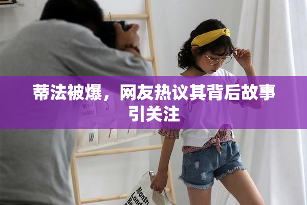 蒂法被爆，网友热议其背后故事引关注