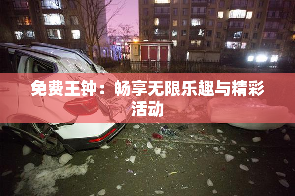 免费王钟：畅享无限乐趣与精彩活动