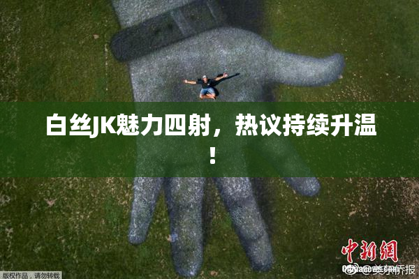 白丝JK魅力四射，热议持续升温！