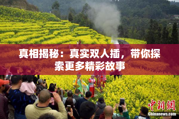 真相揭秘：真实双人插，带你探索更多精彩故事