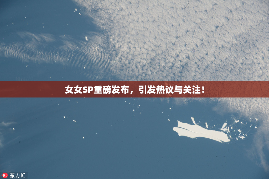 女女SP重磅发布，引发热议与关注！