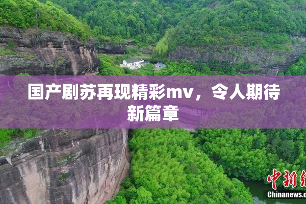 国产剧苏再现精彩mv，令人期待新篇章