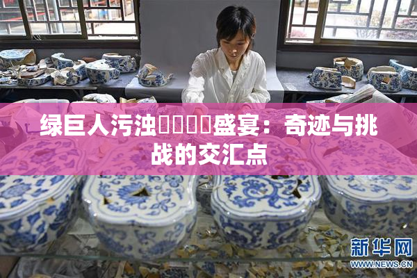 绿巨人污浊❌‌❌‌盛宴：奇迹与挑战的交汇点