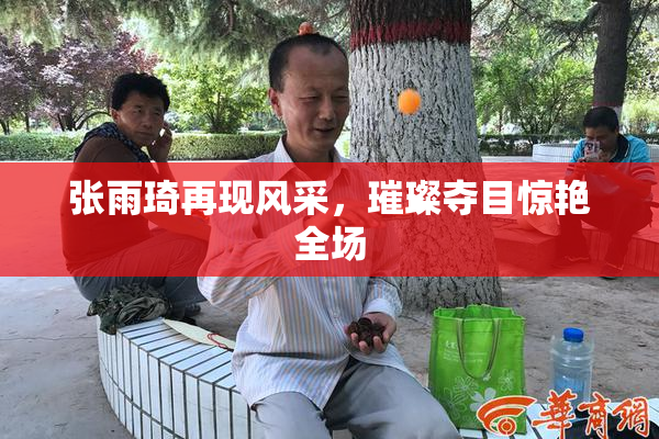 张雨琦再现风采，璀璨夺目惊艳全场