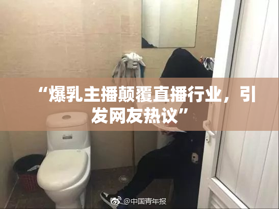 “爆乳主播颠覆直播行业，引发网友热议”