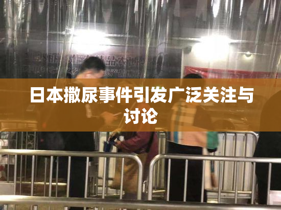 日本撒尿事件引发广泛关注与讨论