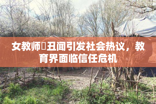 女教师婬丑闻引发社会热议，教育界面临信任危机
