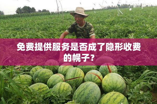 免费提供服务是否成了隐形收费的幌子？