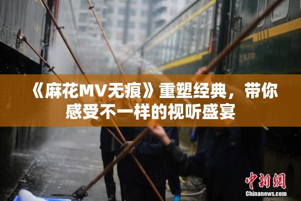 《麻花MV无痕》重塑经典，带你感受不一样的视听盛宴