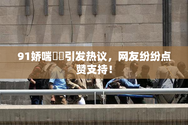 91娇喘❌‌引发热议，网友纷纷点赞支持！