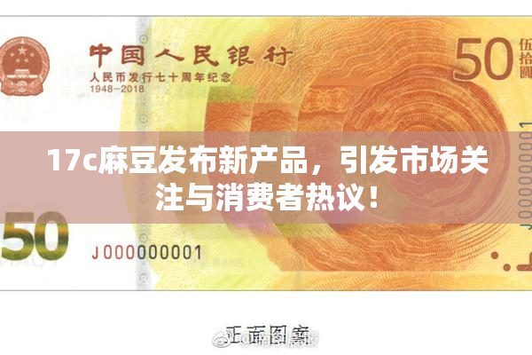 17c麻豆发布新产品，引发市场关注与消费者热议！