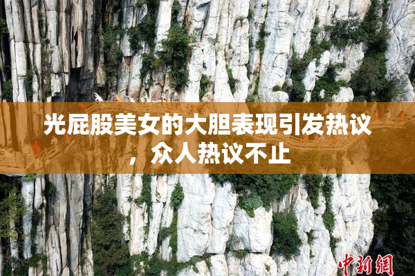 光屁股美女的大胆表现引发热议，众人热议不止