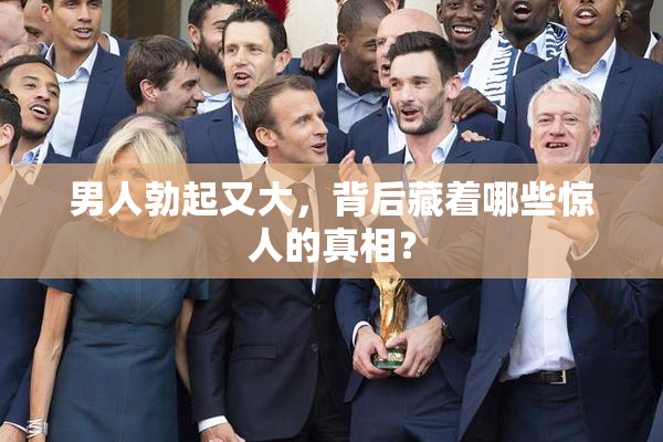 男人勃起又大，背后藏着哪些惊人的真相？