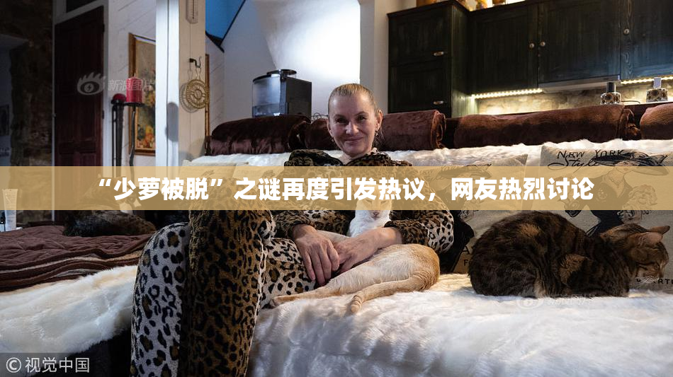 “少萝被脱”之谜再度引发热议，网友热烈讨论