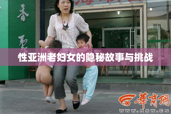 性亚洲老妇女的隐秘故事与挑战