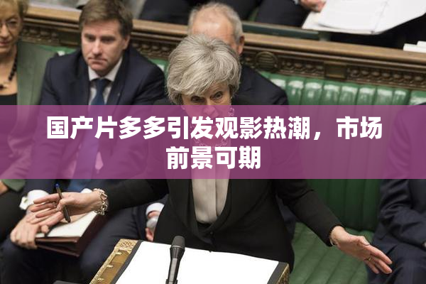 国产片多多引发观影热潮，市场前景可期
