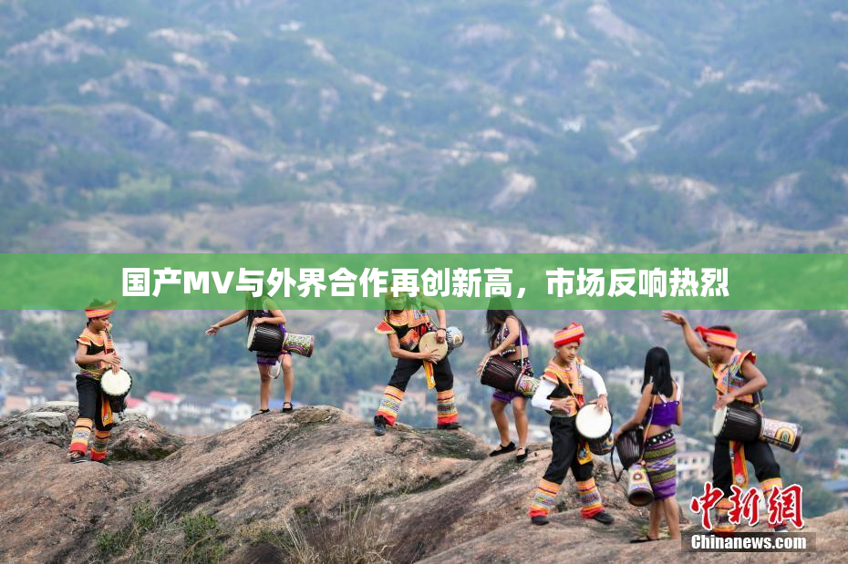 国产MV与外界合作再创新高，市场反响热烈
