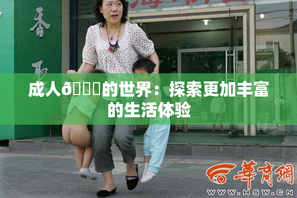 成人🍆的世界：探索更加丰富的生活体验