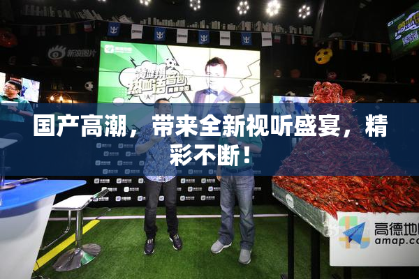 国产高潮，带来全新视听盛宴，精彩不断！