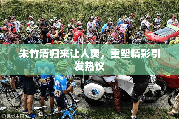 朱竹清归来让人爽，重塑精彩引发热议