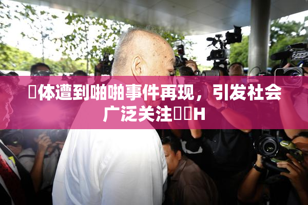 祼体遭到啪啪事件再现，引发社会广泛关注❌‌H