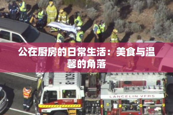公在厨房的日常生活：美食与温馨的角落