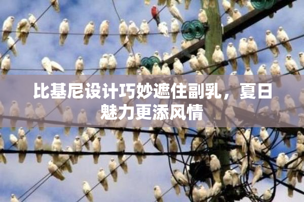 比基尼设计巧妙遮住副乳，夏日魅力更添风情