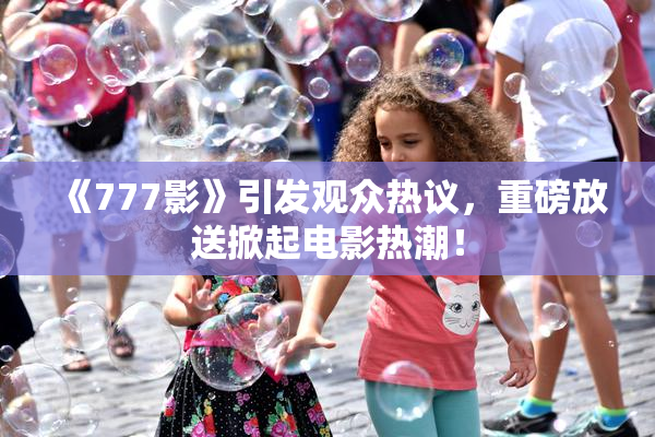 《777影》引发观众热议，重磅放送掀起电影热潮！