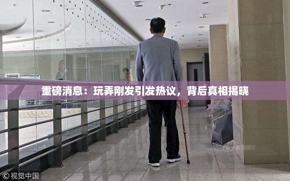 重磅消息：玩弄刚发引发热议，背后真相揭晓