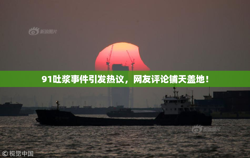 91吐浆事件引发热议，网友评论铺天盖地！