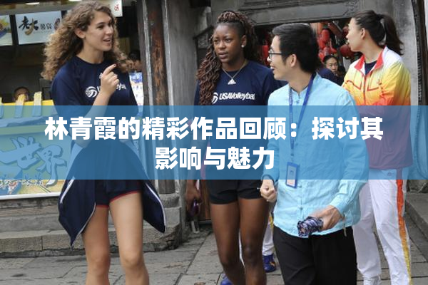 林青霞的精彩作品回顾：探讨其影响与魅力
