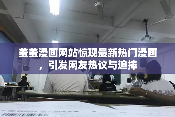 羞羞漫画网站惊现最新热门漫画，引发网友热议与追捧