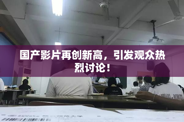 国产影片再创新高，引发观众热烈讨论！