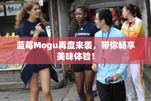 蓝莓Mogu再度来袭，带你畅享美味体验！